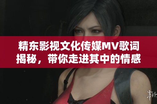 精东影视文化传媒MV歌词揭秘，带你走进其中的情感世界