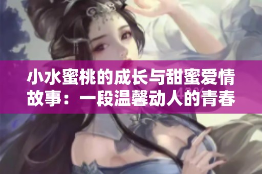 小水蜜桃的成长与甜蜜爱情故事：一段温馨动人的青春旅程