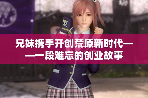 兄妹携手开创荒原新时代——一段难忘的创业故事