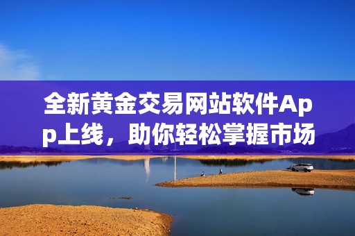 全新黄金交易网站软件App上线，助你轻松掌握市场动态！
