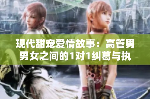 现代甜宠爱情故事：高管男男女之间的1对1纠葛与执念