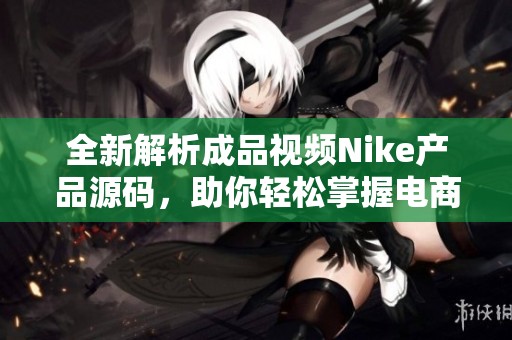 全新解析成品视频Nike产品源码，助你轻松掌握电商技巧