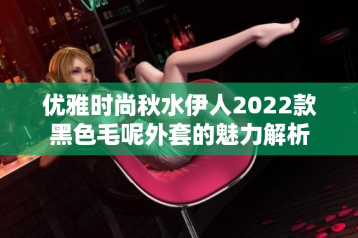 优雅时尚秋水伊人2022款黑色毛呢外套的魅力解析