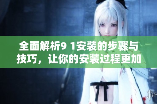 全面解析9 1安装的步骤与技巧，让你的安装过程更加顺利
