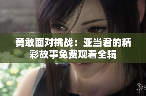 勇敢面对挑战：亚当君的精彩故事免费观看全辑