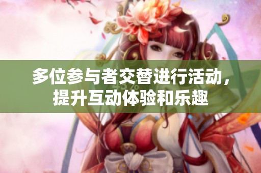 多位参与者交替进行活动，提升互动体验和乐趣