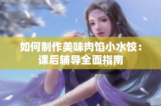 如何制作美味肉馅小水饺：课后辅导全面指南