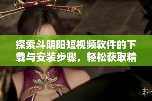 探索斗阴阳短视频软件的下载与安装步骤，轻松获取精彩内容