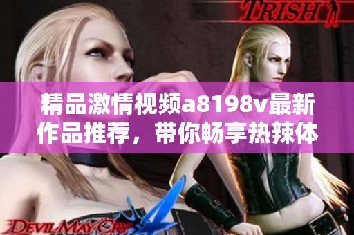 精品激情视频a8198v最新作品推荐，带你畅享热辣体验