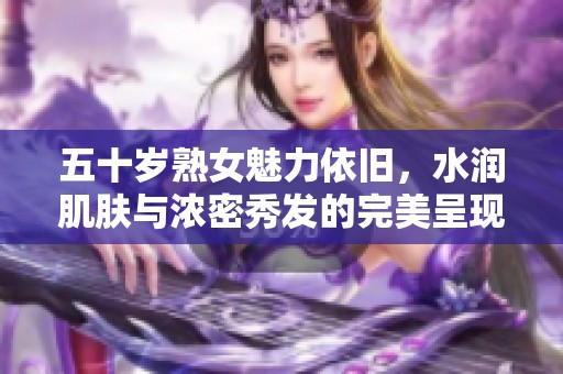 五十岁熟女魅力依旧，水润肌肤与浓密秀发的完美呈现