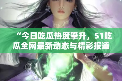 “今日吃瓜热度攀升，51吃瓜全网最新动态与精彩报道”