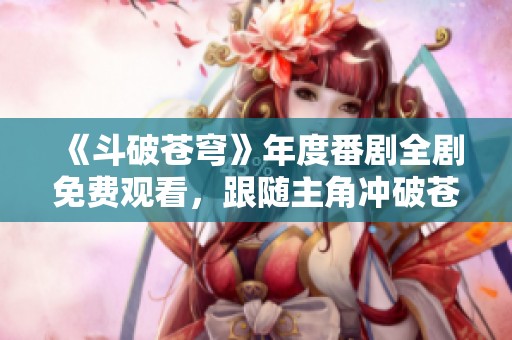 《斗破苍穹》年度番剧全剧免费观看，跟随主角冲破苍穹之路