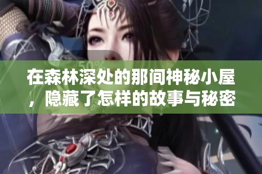 在森林深处的那间神秘小屋，隐藏了怎样的故事与秘密