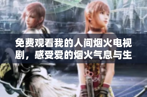 免费观看我的人间烟火电视剧，感受爱的烟火气息与生活情感