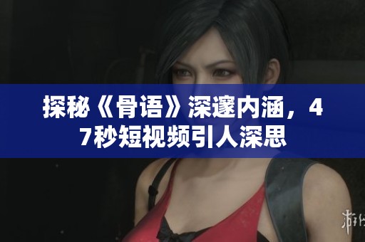 探秘《骨语》深邃内涵，47秒短视频引人深思