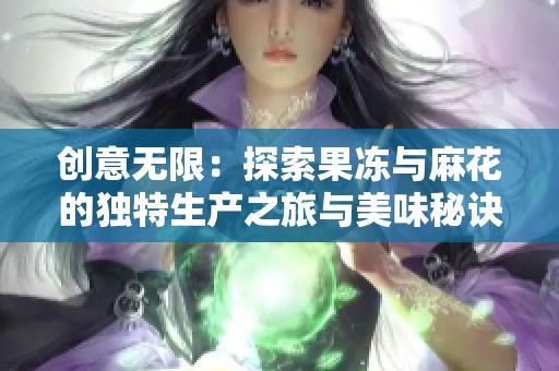 创意无限：探索果冻与麻花的独特生产之旅与美味秘诀