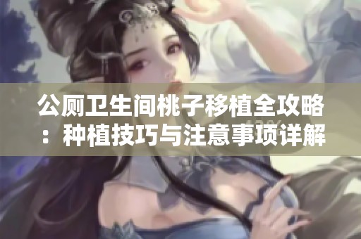 公厕卫生间桃子移植全攻略：种植技巧与注意事项详解