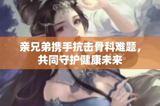 亲兄弟携手抗击骨科难题，共同守护健康未来