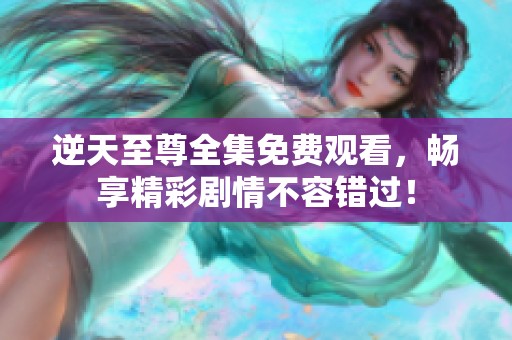 逆天至尊全集免费观看，畅享精彩剧情不容错过！
