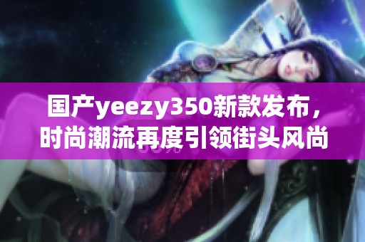 国产yeezy350新款发布，时尚潮流再度引领街头风尚