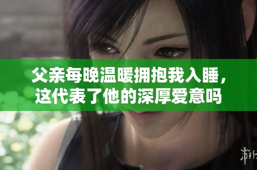 父亲每晚温暖拥抱我入睡，这代表了他的深厚爱意吗