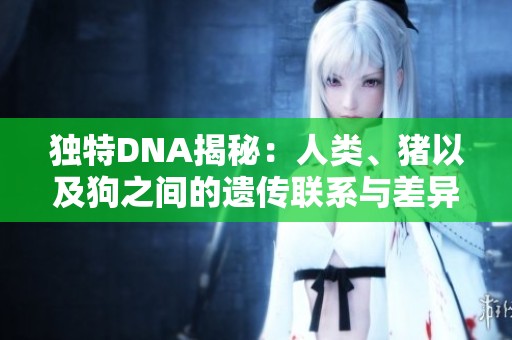 独特DNA揭秘：人类、猪以及狗之间的遗传联系与差异探讨