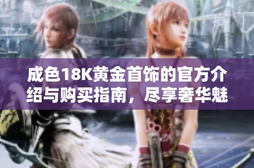 成色18K黄金首饰的官方介绍与购买指南，尽享奢华魅力