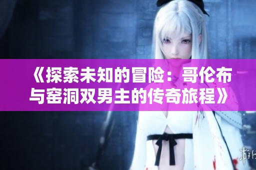 《探索未知的冒险：哥伦布与窑洞双男主的传奇旅程》
