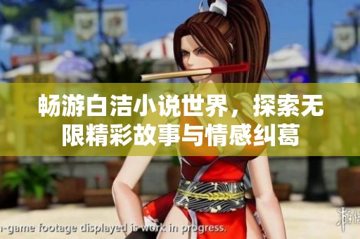 畅游白洁小说世界，探索无限精彩故事与情感纠葛