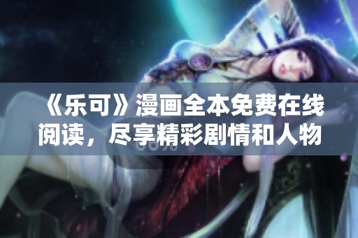 《乐可》漫画全本免费在线阅读，尽享精彩剧情和人物设定