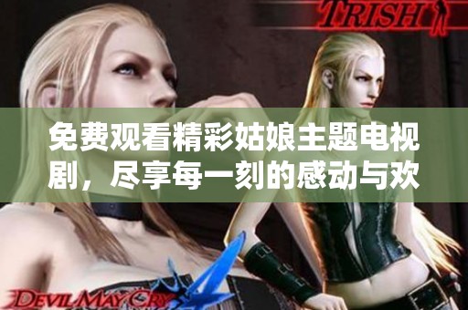 免费观看精彩姑娘主题电视剧，尽享每一刻的感动与欢乐