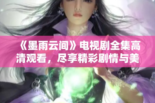 《墨雨云间》电视剧全集高清观看，尽享精彩剧情与美丽画面