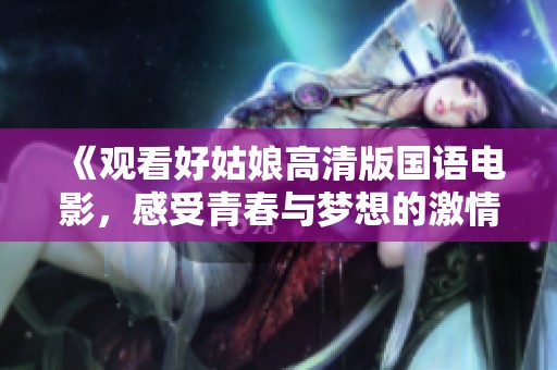 《观看好姑娘高清版国语电影，感受青春与梦想的激情碰撞》