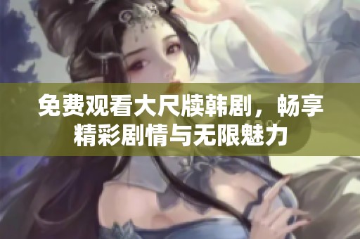 免费观看大尺牍韩剧，畅享精彩剧情与无限魅力