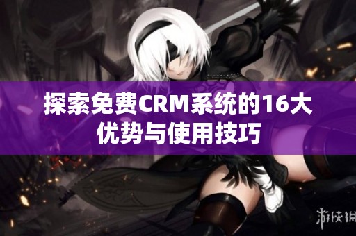 探索免费CRM系统的16大优势与使用技巧