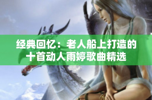 经典回忆：老人船上打造的十首动人雨婷歌曲精选