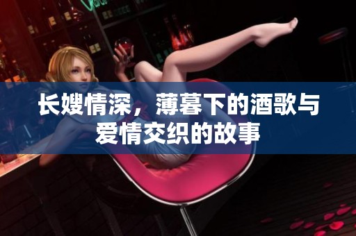 长嫂情深，薄暮下的酒歌与爱情交织的故事