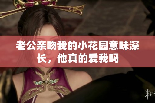 老公亲吻我的小花园意味深长，他真的爱我吗
