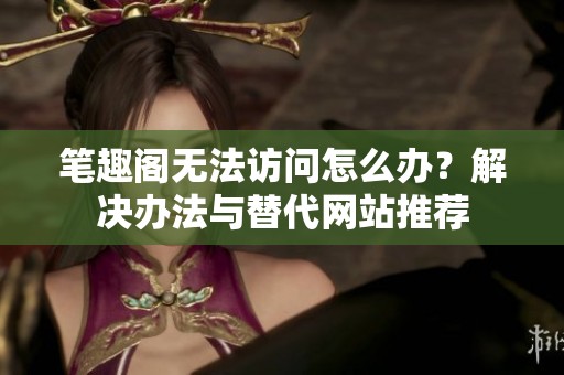 笔趣阁无法访问怎么办？解决办法与替代网站推荐