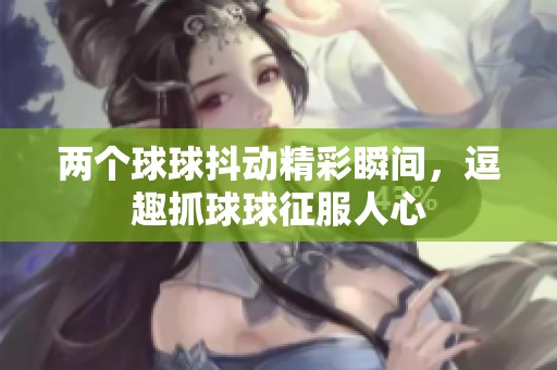 两个球球抖动精彩瞬间，逗趣抓球球征服人心