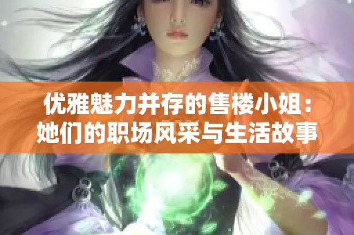 优雅魅力并存的售楼小姐：她们的职场风采与生活故事