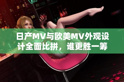 日产MV与欧美MV外观设计全面比拼，谁更胜一筹