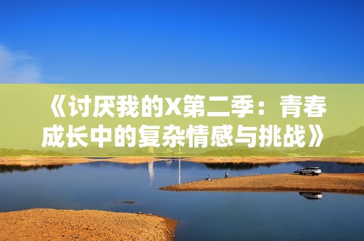 《讨厌我的X第二季：青春成长中的复杂情感与挑战》
