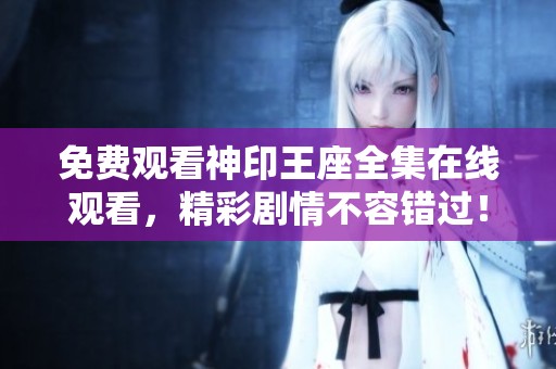 免费观看神印王座全集在线观看，精彩剧情不容错过！