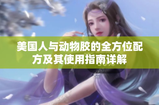 美国人与动物胶的全方位配方及其使用指南详解