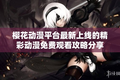 樱花动漫平台最新上线的精彩动漫免费观看攻略分享