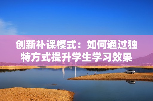 创新补课模式：如何通过独特方式提升学生学习效果