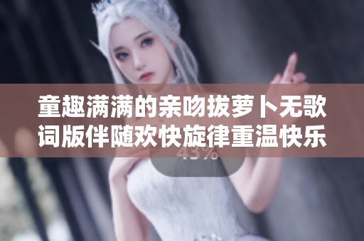 童趣满满的亲吻拔萝卜无歌词版伴随欢快旋律重温快乐时光