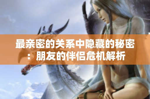 最亲密的关系中隐藏的秘密：朋友的伴侣危机解析