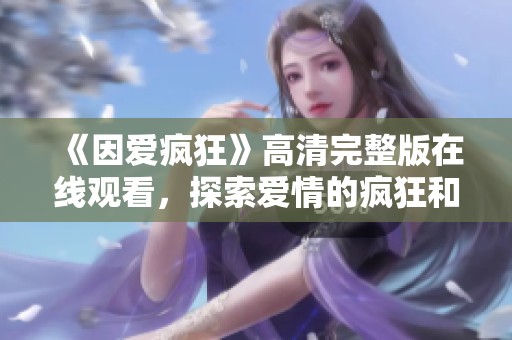 《因爱疯狂》高清完整版在线观看，探索爱情的疯狂和激情之旅